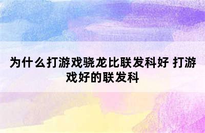 为什么打游戏骁龙比联发科好 打游戏好的联发科